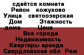 сдаётся комната › Район ­ кожухово › Улица ­ святоозерская › Дом ­ 21 › Этажность дома ­ 14 › Цена ­ 15 000 - Все города Недвижимость » Квартиры аренда   . Свердловская обл.,Реж г.